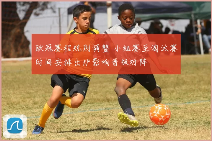 欧冠赛程规则调整 小组赛至淘汰赛时间安排出炉影响晋级对阵