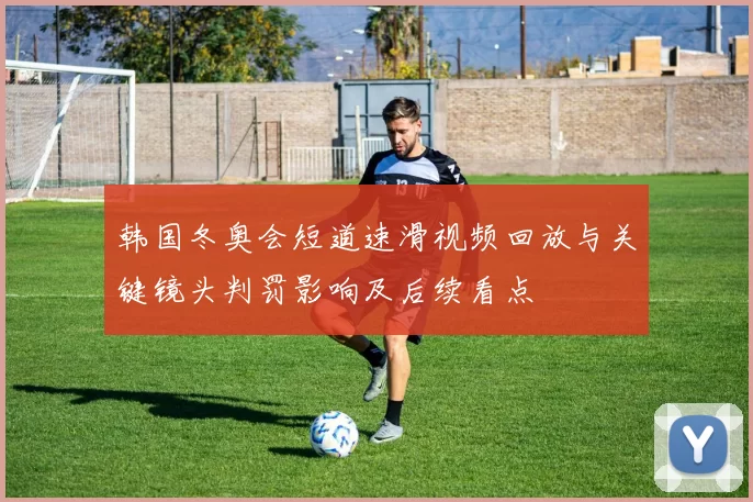 韩国冬奥会短道速滑视频回放与关键镜头判罚影响及后续看点