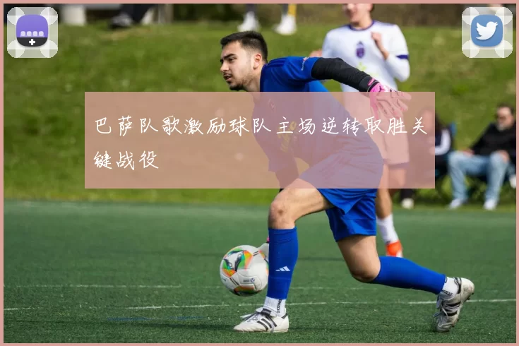 巴萨队歌激励球队主场逆转取胜关键战役