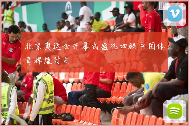 北京奥运会开幕式盛况回顾中国体育辉煌时刻