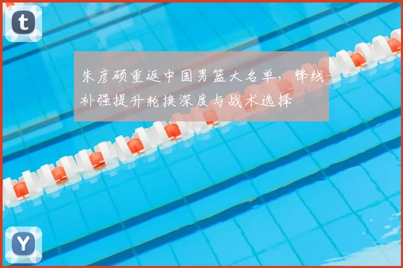 朱彦硕重返中国男篮大名单，锋线补强提升轮换深度与战术选择