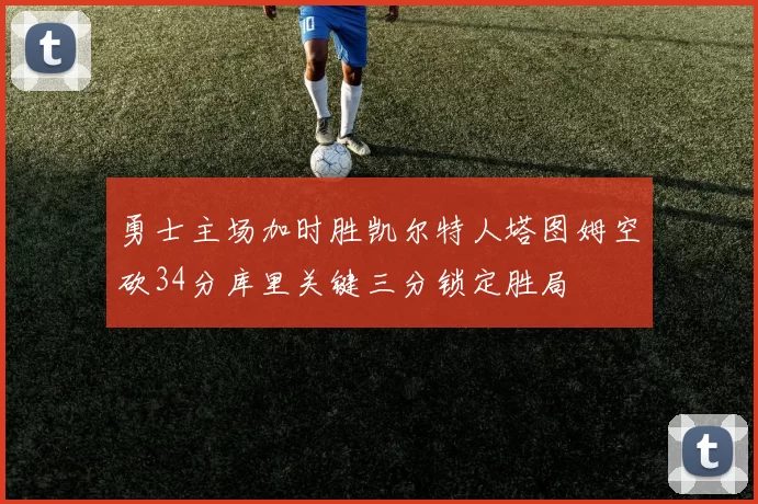 勇士主场加时胜凯尔特人塔图姆空砍34分库里关键三分锁定胜局