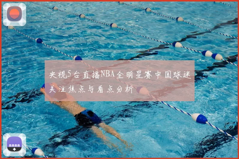 央视5台直播NBA全明星赛中国球迷关注焦点与看点分析
