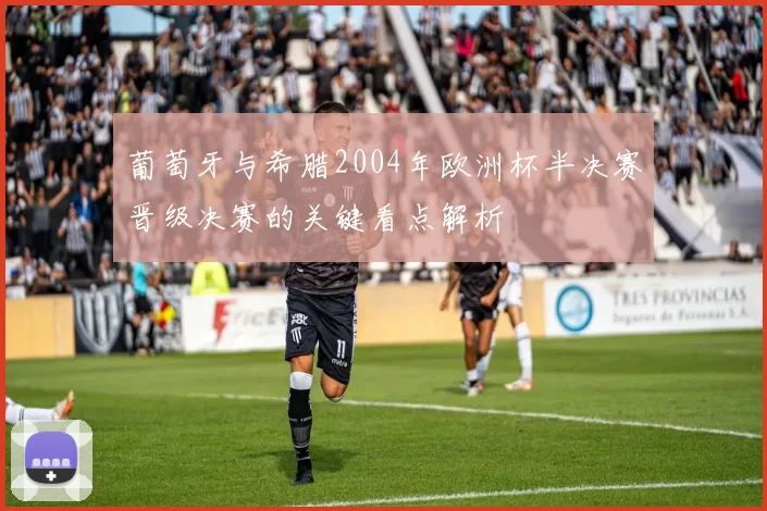 葡萄牙与希腊2004年欧洲杯半决赛晋级决赛的关键看点解析