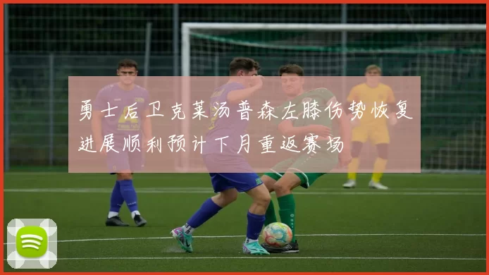 勇士后卫克莱汤普森左膝伤势恢复进展顺利预计下月重返赛场