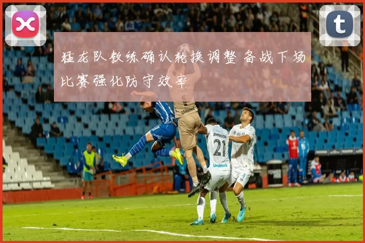 猛龙队教练确认轮换调整 备战下场比赛强化防守效率