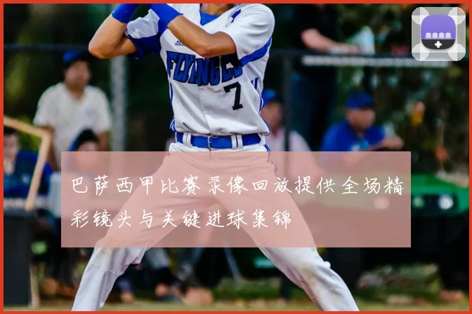 巴萨西甲比赛录像回放提供全场精彩镜头与关键进球集锦