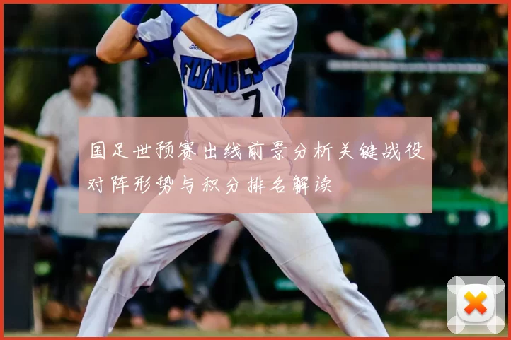 国足世预赛出线前景分析关键战役对阵形势与积分排名解读