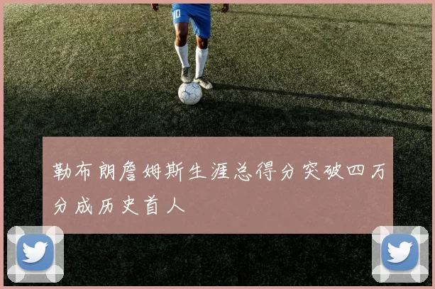 勒布朗詹姆斯生涯总得分突破四万分成历史首人