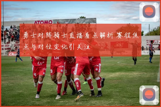 勇士对阵骑士直播看点解析 赛程焦点与对位变化引关注