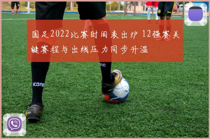 国足2022比赛时间表出炉 12强赛关键赛程与出线压力同步升温