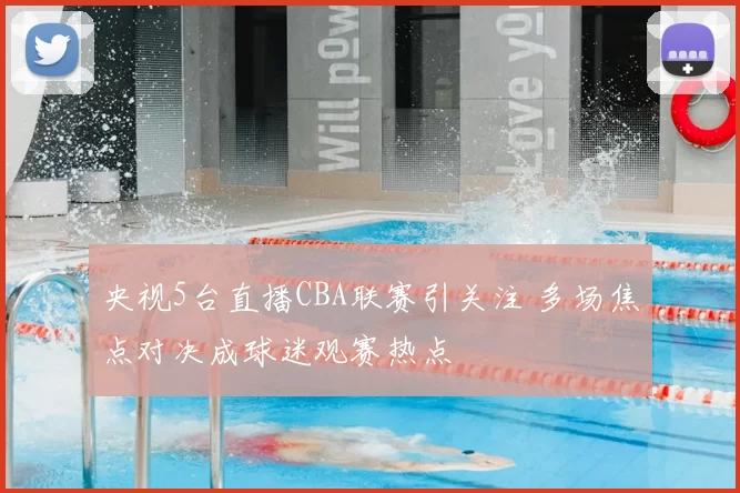 央视5台直播CBA联赛引关注 多场焦点对决成球迷观赛热点