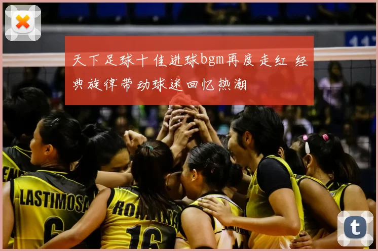 天下足球十佳进球bgm再度走红 经典旋律带动球迷回忆热潮