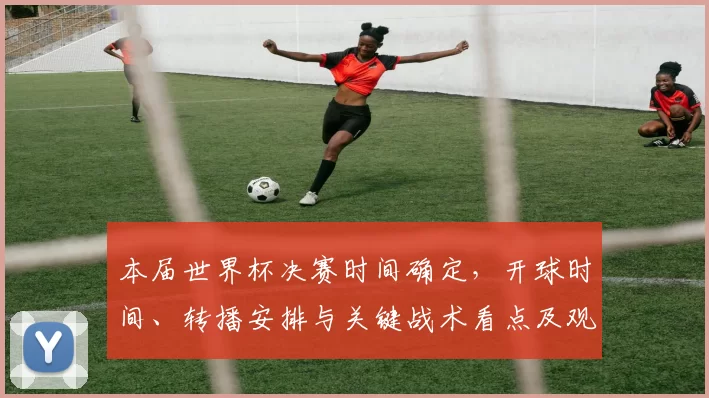 本届世界杯决赛时间确定，开球时间、转播安排与关键战术看点及观赛指南