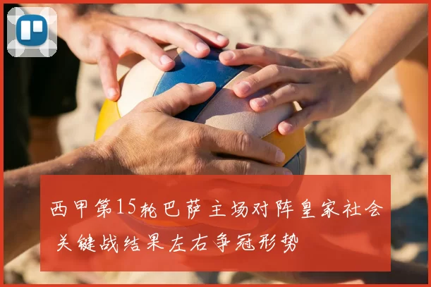 西甲第15轮巴萨主场对阵皇家社会 关键战结果左右争冠形势