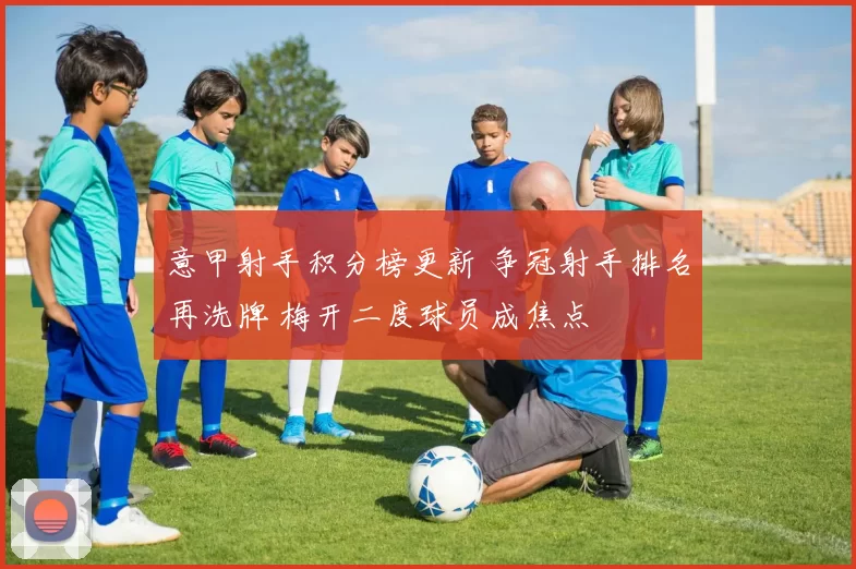 意甲射手积分榜更新 争冠射手排名再洗牌 梅开二度球员成焦点