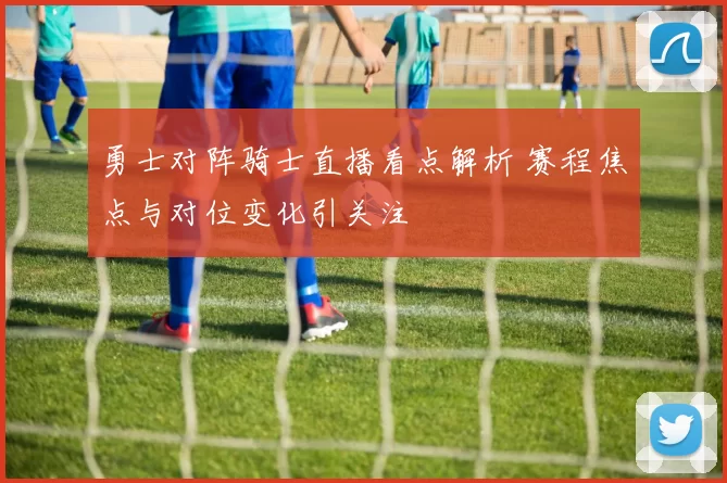 勇士对阵骑士直播看点解析 赛程焦点与对位变化引关注