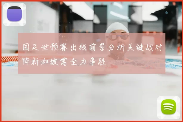 国足世预赛出线前景分析关键战对阵新加坡需全力争胜