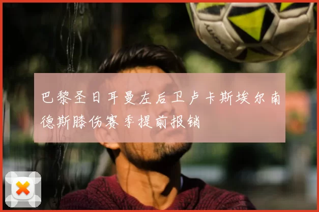 巴黎圣日耳曼左后卫卢卡斯埃尔南德斯膝伤赛季提前报销