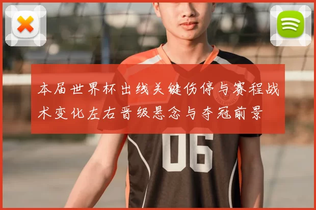 本届世界杯出线关键伤停与赛程战术变化左右晋级悬念与夺冠前景