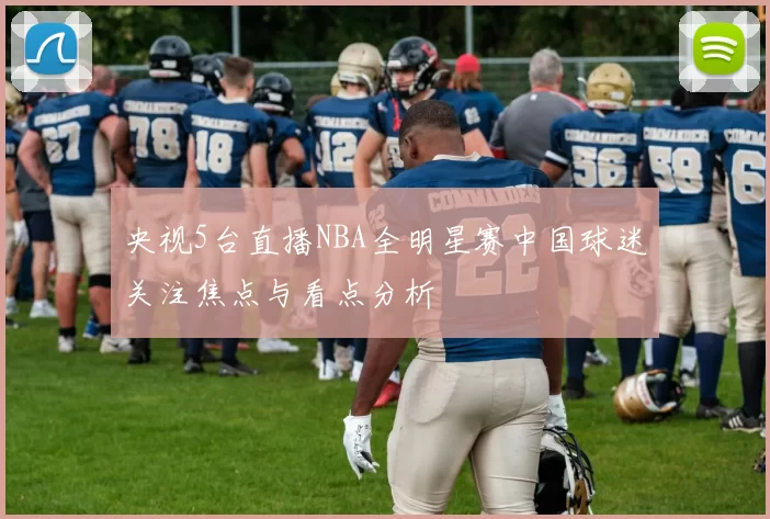 央视5台直播NBA全明星赛中国球迷关注焦点与看点分析