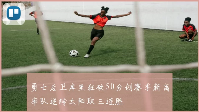 勇士后卫库里狂砍50分创赛季新高率队逆转太阳取三连胜