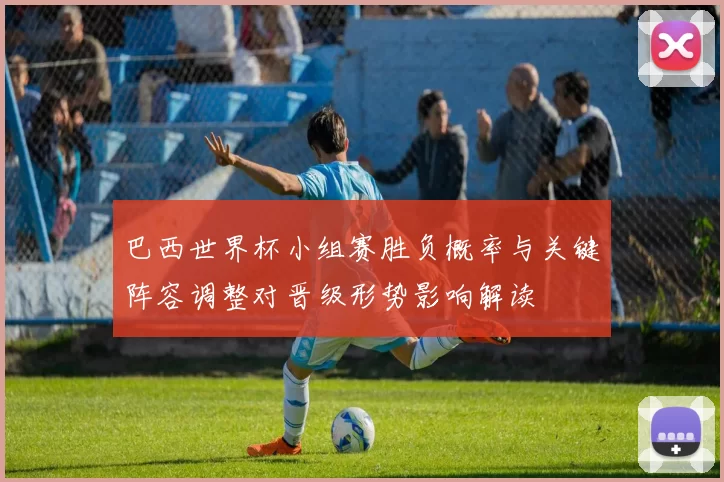 巴西世界杯小组赛胜负概率与关键阵容调整对晋级形势影响解读