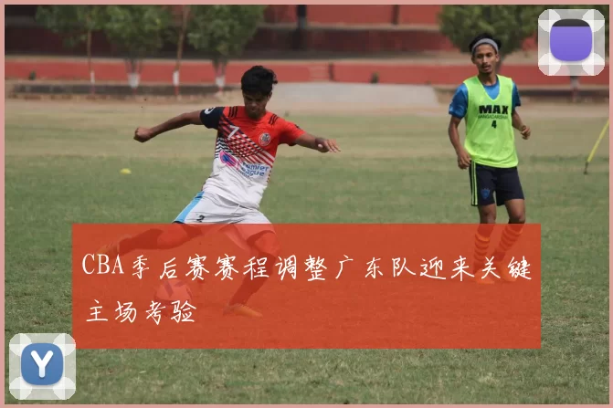 CBA季后赛赛程调整广东队迎来关键主场考验