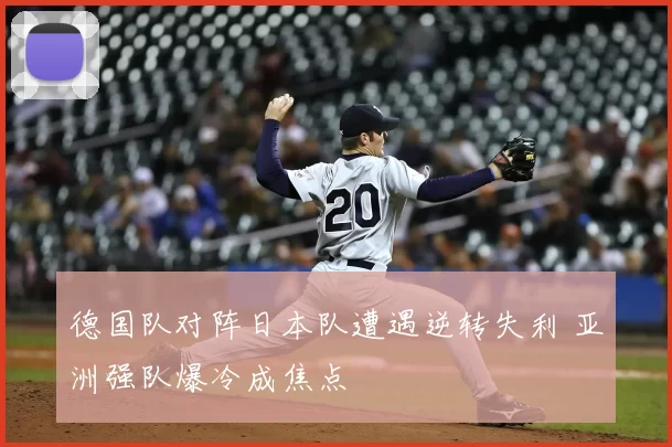 德国队对阵日本队遭遇逆转失利 亚洲强队爆冷成焦点