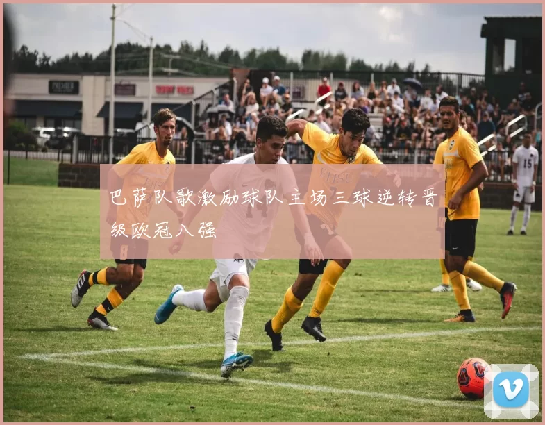 巴萨队歌激励球队主场三球逆转晋级欧冠八强