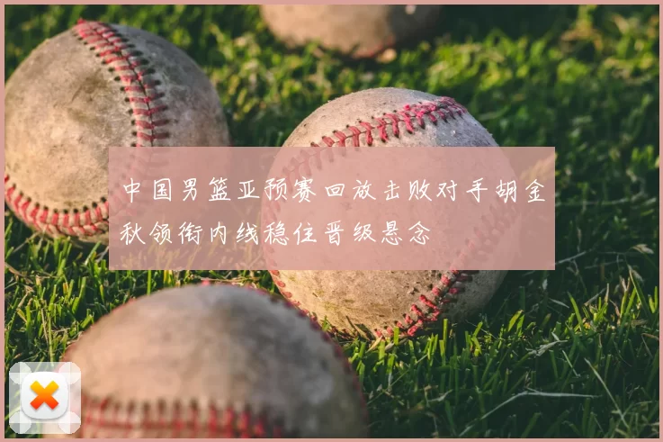 中国男篮亚预赛回放击败对手胡金秋领衔内线稳住晋级悬念