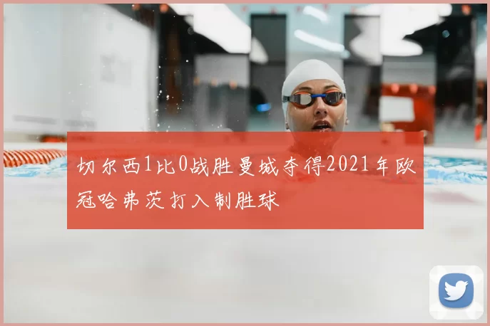 切尔西1比0战胜曼城夺得2021年欧冠哈弗茨打入制胜球