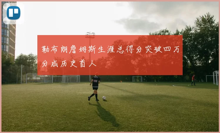 勒布朗詹姆斯生涯总得分突破四万分成历史首人