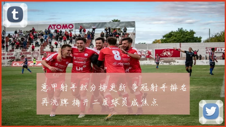 意甲射手积分榜更新 争冠射手排名再洗牌 梅开二度球员成焦点