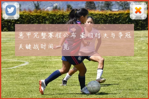 意甲完整赛程公布 豪门对决与争冠关键战时间一览