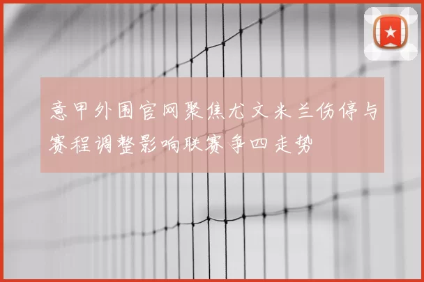 意甲外围官网聚焦尤文米兰伤停与赛程调整影响联赛争四走势