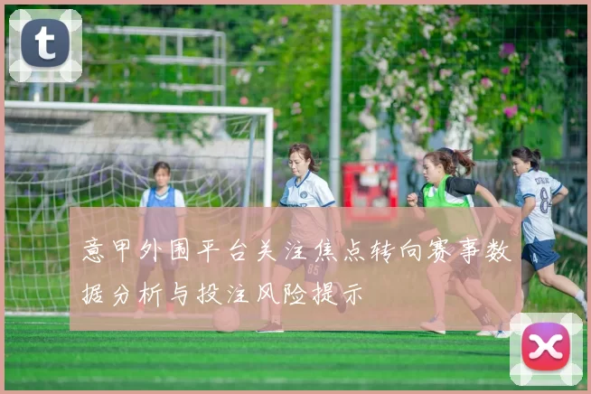 意甲外围平台关注焦点转向赛事数据分析与投注风险提示