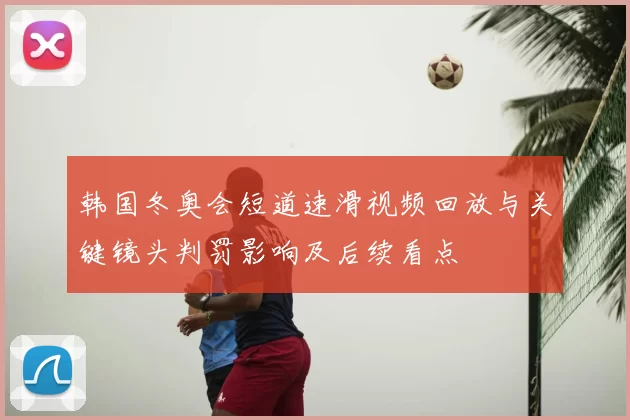 韩国冬奥会短道速滑视频回放与关键镜头判罚影响及后续看点