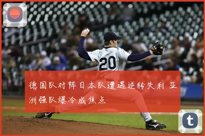 德国队对阵日本队遭遇逆转失利 亚洲强队爆冷成焦点