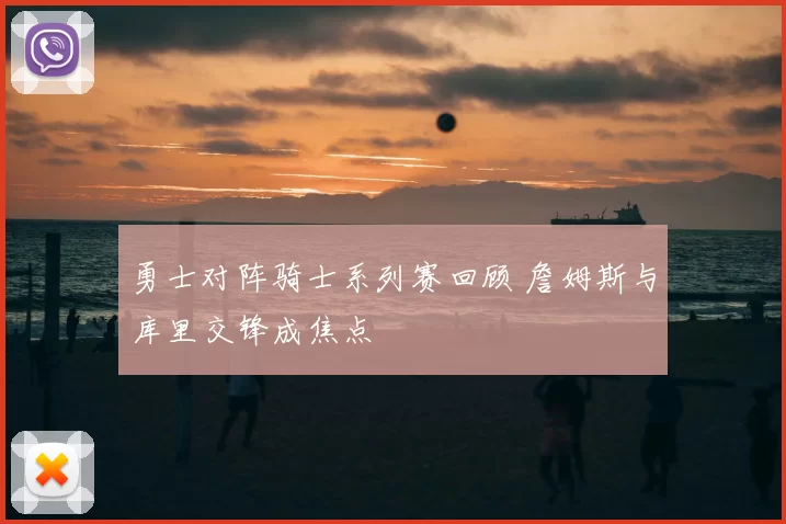 勇士对阵骑士系列赛回顾 詹姆斯与库里交锋成焦点