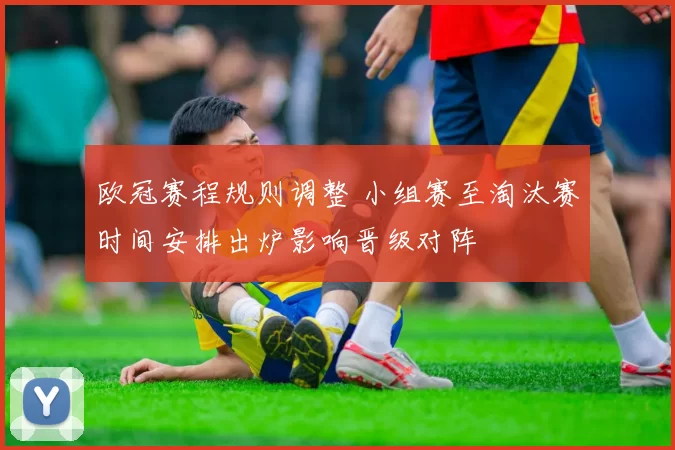 欧冠赛程规则调整 小组赛至淘汰赛时间安排出炉影响晋级对阵