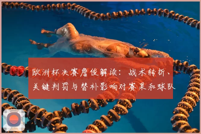 欧洲杯决赛詹俊解读：战术转折、关键判罚与替补影响对赛果和球队布阵