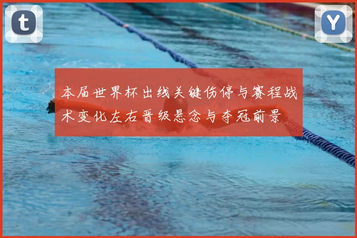 本届世界杯出线关键伤停与赛程战术变化左右晋级悬念与夺冠前景