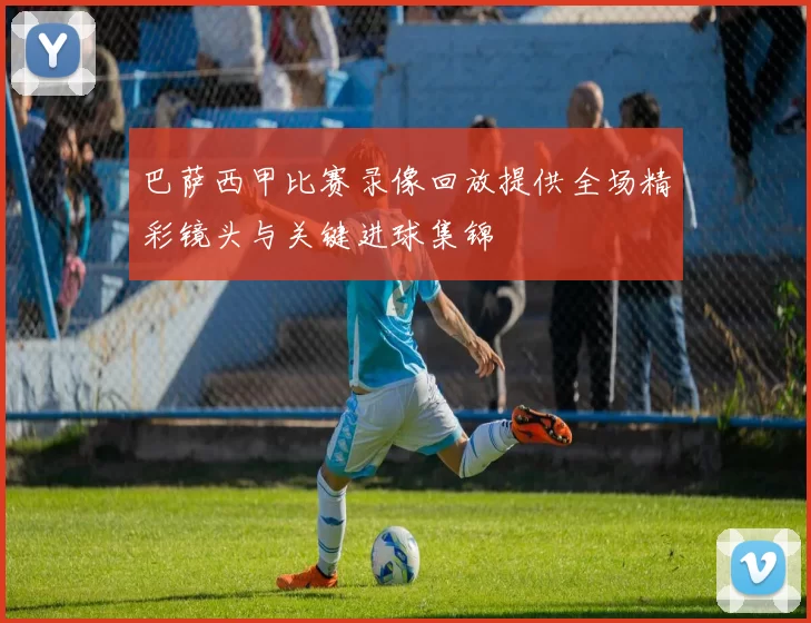 巴萨西甲比赛录像回放提供全场精彩镜头与关键进球集锦