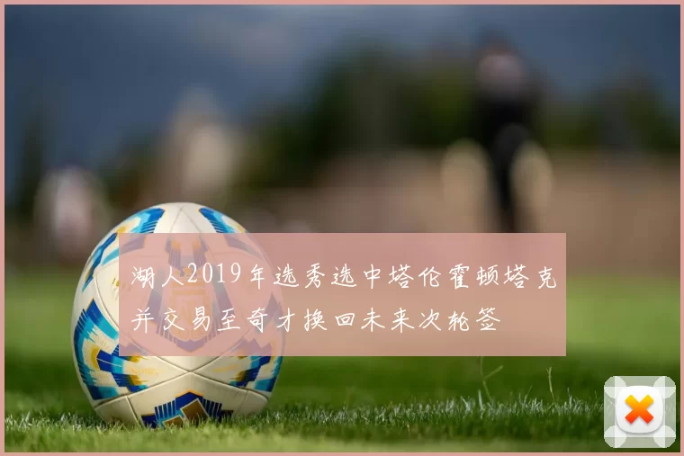 湖人2019年选秀选中塔伦霍顿塔克并交易至奇才换回未来次轮签