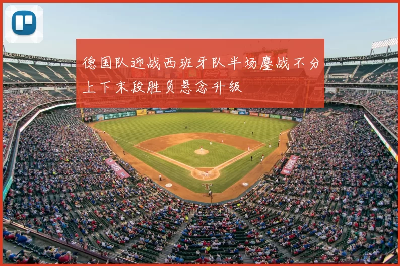 德国队迎战西班牙队半场鏖战不分上下末段胜负悬念升级