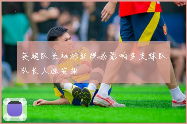 英超队长袖标新规或影响多支球队队长人选安排