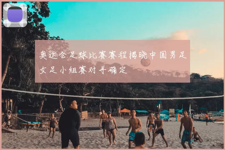 奥运会足球比赛赛程揭晓中国男足女足小组赛对手确定