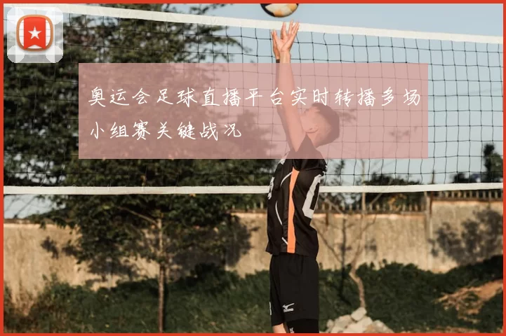 奥运会足球直播平台实时转播多场小组赛关键战况